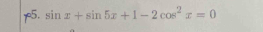 p5. sin x+sin 5x+1-2cos^2x=0