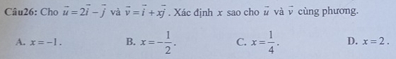 Cho vector u=2vector i-vector j và vector v=vector i+xvector j. Xác định x sao cho vector u và vector v cùng phương.
A. x=-1. B. x=- 1/2 . C. x= 1/4 . D. x=2.