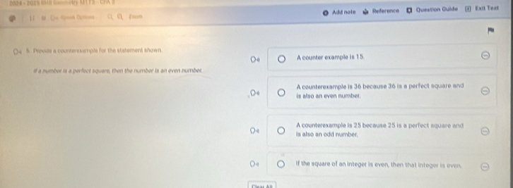 2024 - 2025 610 GonmAy MTT3 - CFA 3 Reference Question Guide Exst Text
1 = ()= S==h Duroa ζoomt Add note
5. Previde a counterexample for the statement shownt
)4 A counter example is 15.
if a number is a perfect square, then the number is an even number.
A counterexample is 36 because 36 is a perfect square and
is also an even number.
A counterexample is 25 because 25 is a perfect square and
is also an odd number.
If the square of an integer is even, then that integer is even.