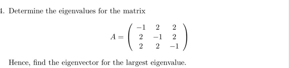 Determine the eigenvalues for the matrix
A=beginpmatrix -1&2&2 2&-1&2 2&2&-1endpmatrix
Hence, find the eigenvector for the largest eigenvalue.