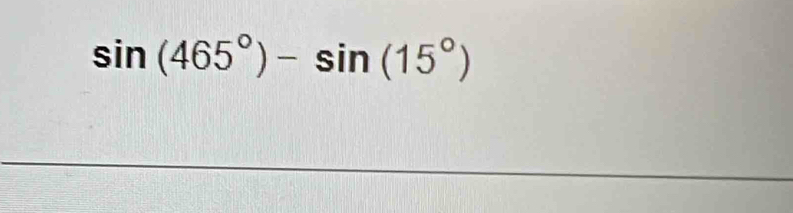 sin (465°)-sin (15°)