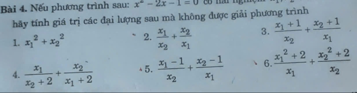 Nếu phương trình sau: x^2-2x-1=0
hãy tính giá trị các đại lượng sau mà không được giải phương trình 
1. x_1^(2+x_2^2
2. frac x_1)x_2+frac x_2x_1
3. frac x_1+1x_2+frac x_2+1x_1
4. frac x_1x_2+2+frac x_2x_1+2
5. frac x_1-1x_2+frac x_2-1x_1
6. frac (x_1)^2+2x_1+frac (x_2)^2+2x_2