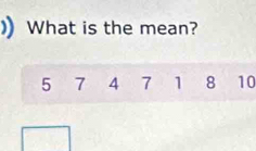 What is the mean?
5 7 4 7 1 8 10