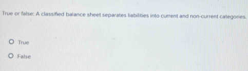 True or false: A classified balance sheet separates liabilities into current and non-current categories.
True
False