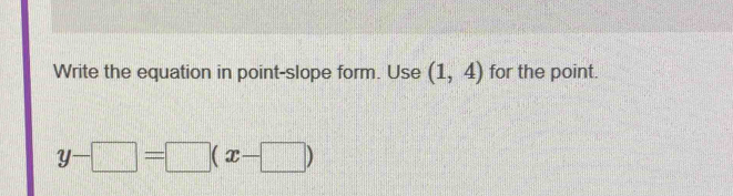 Write the equation in point-slope form. Use (1,4) for the point.
y-□ =□ (x-□ )