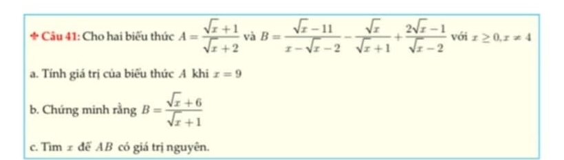 Cho hai biểu thức A= (sqrt(x)+1)/sqrt(x)+2  và B= (sqrt(x)-11)/x-sqrt(x)-2 - sqrt(x)/sqrt(x)+1 + (2sqrt(x)-1)/sqrt(x)-2  với x≥ 0, x!= 4
a. Tính giá trị của biểu thức A khi x=9
b. Chứng minh rằng B= (sqrt(x)+6)/sqrt(x)+1 
c. Tìm ± đế AB có giá trị nguyên.