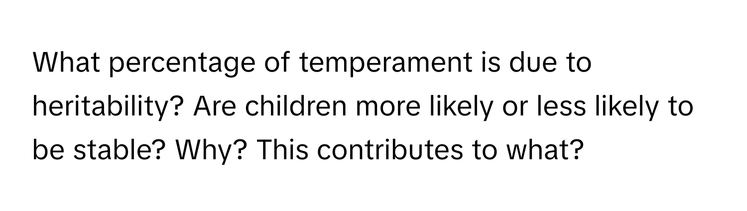 What percentage of temperament is due to heritability? Are children more likely or less likely to be stable? Why?  This contributes to what?