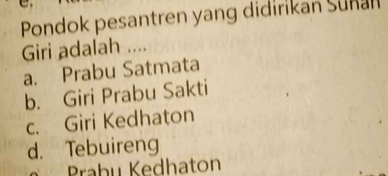 Pondok pesantren yang didirikan Sunan
Giri adalah ....
a. Prabu Satmata
b. Giri Prabu Sakti
c. Giri Kedhaton
d. Tebuireng
Prabu Kedhaton