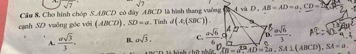 sqrt 7^((·) 
sqrt 7) 
Câu 8. Cho hình chóp S. ABCD có đáy ABCD là hình thang vuông 4 và D, AB=AD=a, CD=24
cạnh SD vuông góc với (ABCD), SD=a. Tính d (A;(SBC)). a
D.
A.  asqrt(3)/3 . B. asqrt(3). C.  asqrt(6)/6 .0□^(frac asqrt(6))3. 
CD là hình chữ nhật AB=a^(20), AD=2a, SA⊥ (ABCD), SA=a.