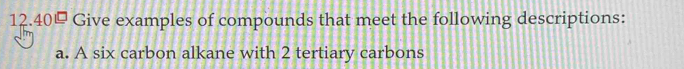 12.40 Give examples of compounds that meet the following descriptions: 
a. A six carbon alkane with 2 tertiary carbons