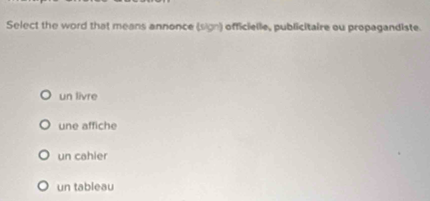 Select the word that means annonce (sign) officielle, publicitaire ou propagandiste.
un livre
une affiche
un cahier
un tableau