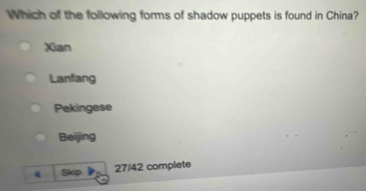 Which of the following forms of shadow puppets is found in China?
Xian
Lanfang
Pekingese
Beijing
4 Skip 27/42 complete