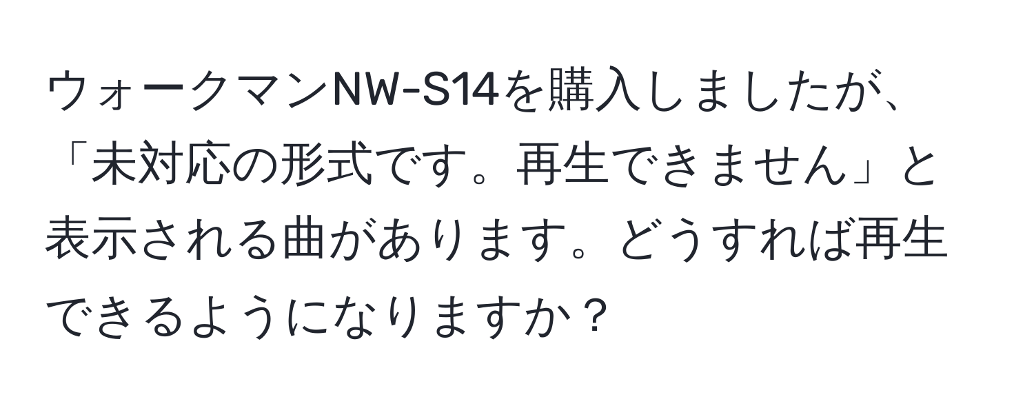 ウォークマンNW-S14を購入しましたが、「未対応の形式です。再生できません」と表示される曲があります。どうすれば再生できるようになりますか？