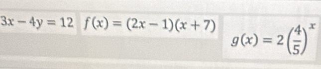 3x-4y=12 f(x)=(2x-1)(x+7) g(x)=2( 4/5 )^x