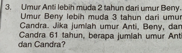 Umur Anti lebih muda 2 tahun dari umur Beny. 
Umur Beny lebih muda 3 tahun dari umur 
Candra. Jika jumlah umur Anti, Beny, dan 
Candra 61 tahun, berapa jumlah umur Anti 
dan Candra?