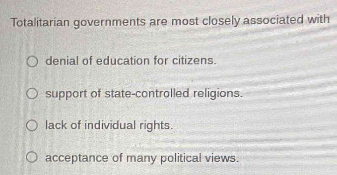 Totalitarian governments are most closely associated with
denial of education for citizens.
support of state-controlled religions.
lack of individual rights.
acceptance of many political views.