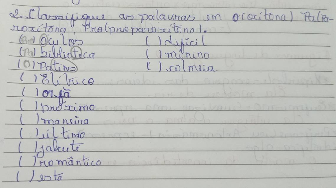 Claseyiqque as palauras am o(ccitona) Palp 
noxitonce, Drolpuoparoxitonol. 
( Oculos ( Idyccil 
(Pa) billidtica ()my nino 
(O)Pating) (). colmeia 
()oLlice 
(1on ga 
( I prus=imo 
(Imaneina 
()iltindo 
()yabcute 
()nomantico 
()onta