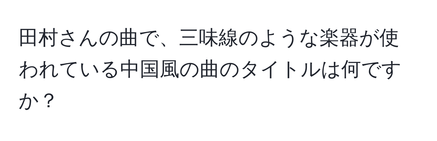 田村さんの曲で、三味線のような楽器が使われている中国風の曲のタイトルは何ですか？