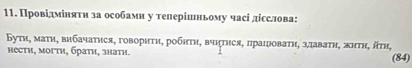 Провідміняτн за особами у теперішньому часі діεслова: 
Бутη, маτη, вибачаτηся, говориτη, робиτη, вчητηся, працюоваτη, здаваτη, жиτη, йτη, 
нести, могти, брати, знати. 
(84)