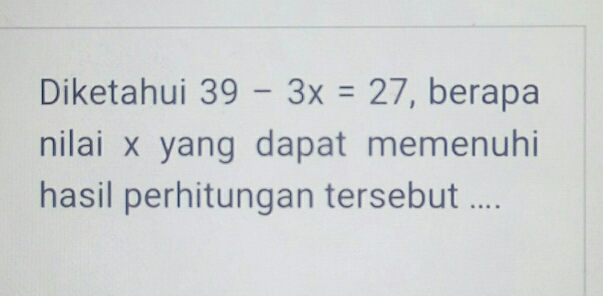 Diketahui 39-3x=27 ', berapa
nilai x yang dapat memenuhi
hasil perhitungan tersebut ....