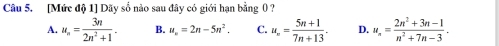 [Mức độ 1] Dãy số nào sau đây có giới hạn bằng 0 ?
A. u_n= 3n/2n^2+1 . B. u_n=2n-5n^2. C. u_∈fty = (5n+1)/7n+13 . D. u_n= (2n^2+3n-1)/n^2+7n-3 .