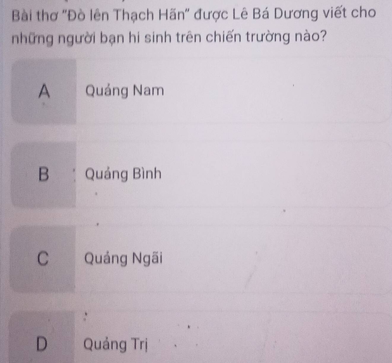 Bài thơ "Đò lên Thạch Hãn" được Lê Bá Dương viết cho
những người bạn hi sinh trên chiến trường nào?
A Quảng Nam
B Quảng Bình
C£ Quảng Ngãi
D Quảng Trị