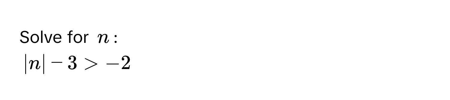 Solve for $n$ :
$|n| - 3 > -2$