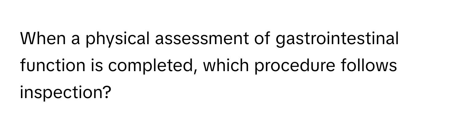 When a physical assessment of gastrointestinal function is completed, which procedure follows inspection?