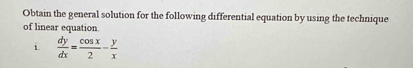 Obtain the general solution for the following differential equation by using the technique 
of linear equation. 
i  dy/dx = cos x/2 - y/x 