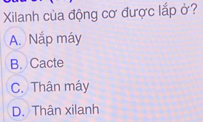 Xilanh của động cơ được lắp ở?
A. Nắp máy
B. Cacte
C. Thân máy
D. Thân xilanh