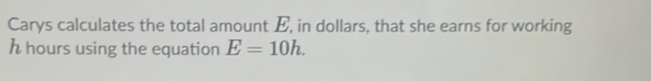 Carys calculates the total amount E, in dollars, that she earns for working
h hours using the equation E=10h.