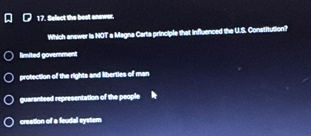 Select the best answer.
Which answer is NOT a Magna Carta principle that influenced the U.S. Constitution?
limited government
protection of the rights and liberties of man
guaranteed representation of the people
creation of a feudal systern