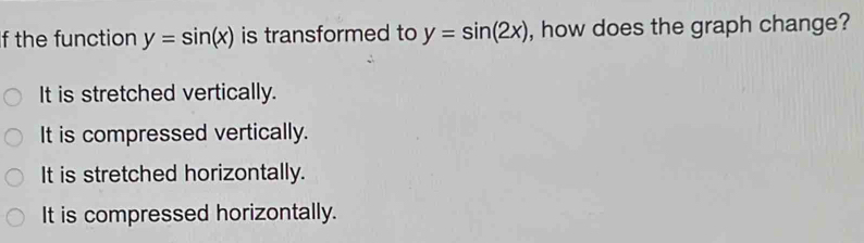 the function y=sin (x) is transformed to y=sin (2x) , how does the graph change?
It is stretched vertically.
It is compressed vertically.
It is stretched horizontally.
It is compressed horizontally.