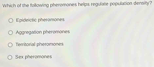 Which of the following pheromones helps regulate population density?
Epideictic pheromones
Aggregation pheromones
Territorial pheromones
Sex pheromones