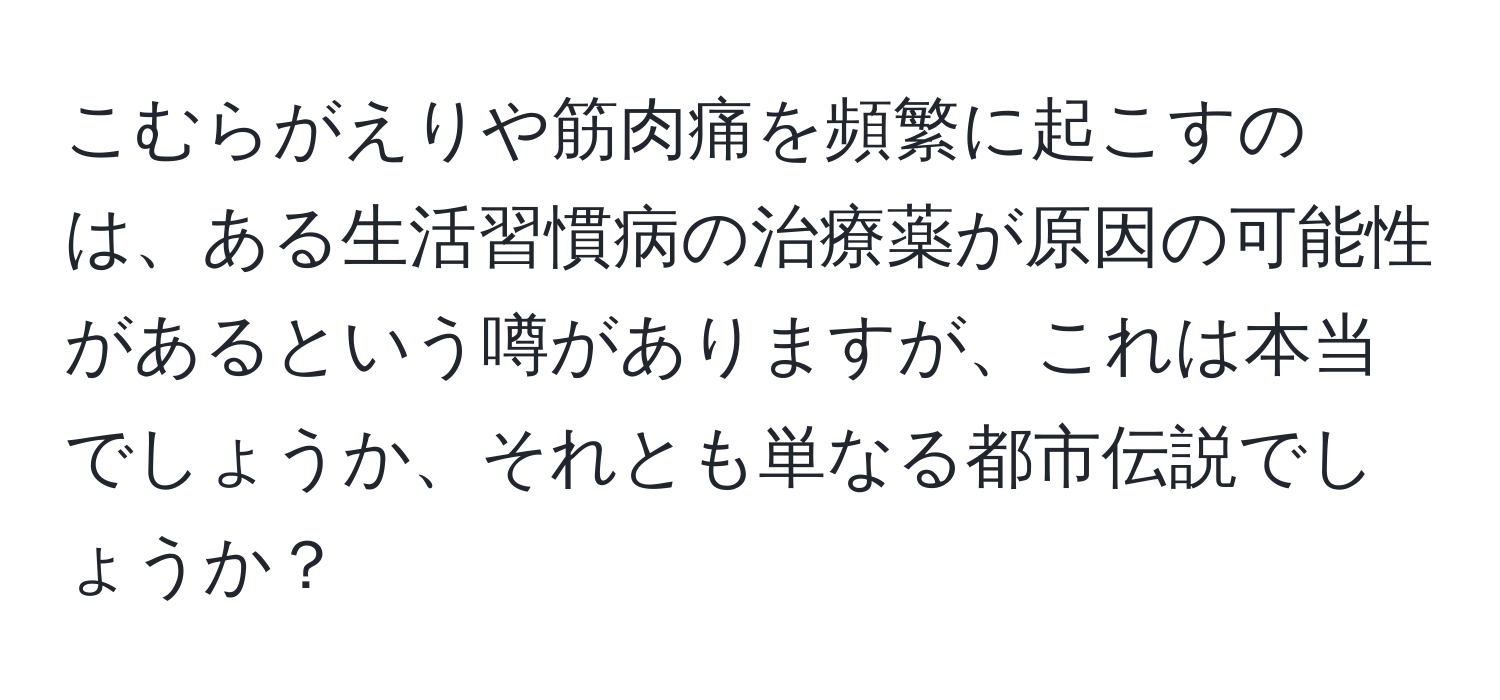 こむらがえりや筋肉痛を頻繁に起こすのは、ある生活習慣病の治療薬が原因の可能性があるという噂がありますが、これは本当でしょうか、それとも単なる都市伝説でしょうか？