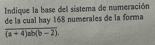 Indique la base del sistema de numeración 
de la cual hay 168 numerales de la forma
overline (a+4)ab(b-2).