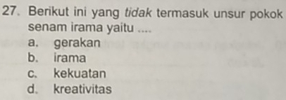 Berikut ini yang tidak termasuk unsur pokok
senam irama yaitu ....
a. gerakan
b. irama
c. kekuatan
d. kreativitas