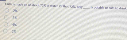 Earth is made up of about 72% of water. Of that 72%, only _is potable or safe to drink
2%
5%
4%
3%