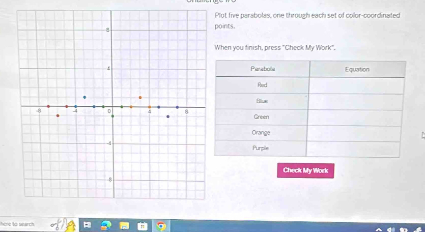 Plot five parabolas, one through each set of color-coordinated 
oints. 
hen you finish, press "Check My Work". 
Check My Work 
here to search