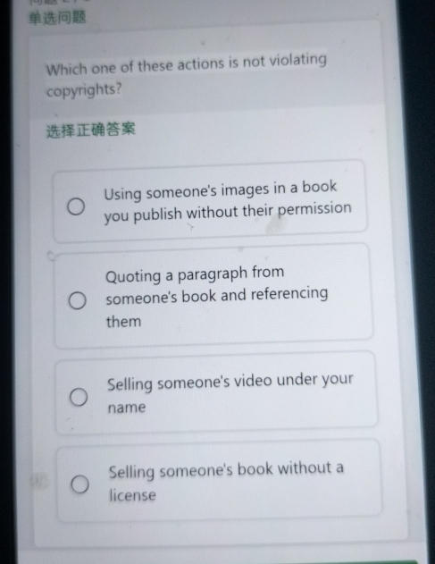 Which one of these actions is not violating
copyrights?

Using someone's images in a book
you publish without their permission
Quoting a paragraph from
someone's book and referencing
them
Selling someone's video under your
name
Selling someone's book without a
license