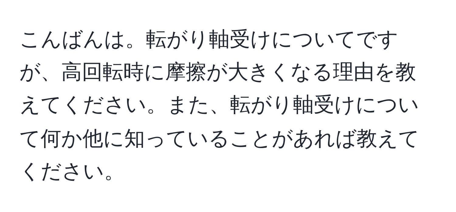 こんばんは。転がり軸受けについてですが、高回転時に摩擦が大きくなる理由を教えてください。また、転がり軸受けについて何か他に知っていることがあれば教えてください。