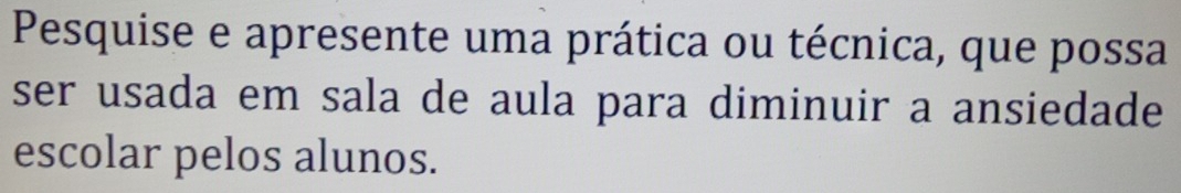 Pesquise e apresente uma prática ou técnica, que possa 
ser usada em sala de aula para diminuir a ansiedade 
escolar pelos alunos.