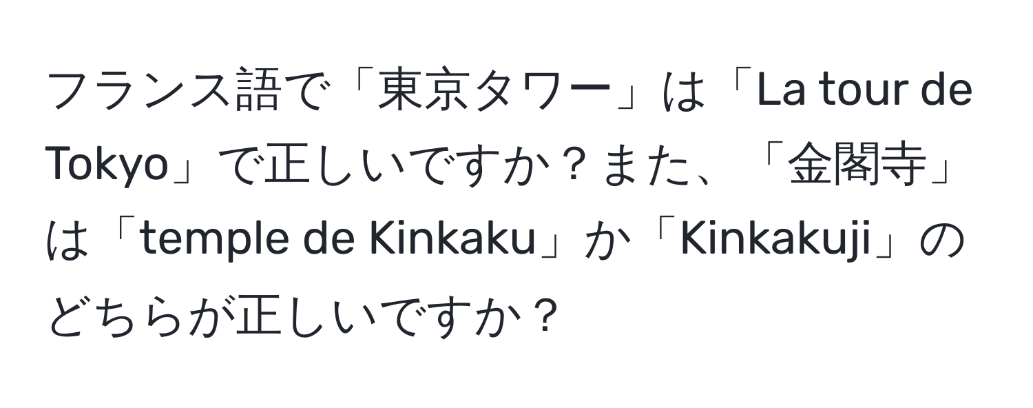 フランス語で「東京タワー」は「La tour de Tokyo」で正しいですか？また、「金閣寺」は「temple de Kinkaku」か「Kinkakuji」のどちらが正しいですか？