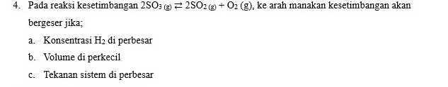 Pada reaksi kesetimbangan 2SO_3(g)leftharpoons 2SO_2(g)+O_2(g) , ke arah manakan kesetimbangan akan
bergeser jika;
a. Konsentrasi H_2 di perbesar
b. Volume di perkecil
c. Tekanan sistem di perbesar