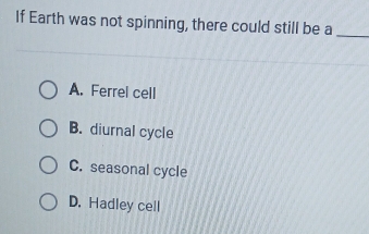 If Earth was not spinning, there could still be a_
A. Ferrel cell
B. diurnal cycle
C. seasonal cycle
D. Hadley cell