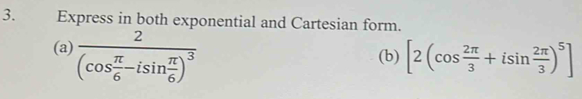 Express in both exponential and Cartesian form. 
(a) frac 2(cos  π /6 -isin  π /6 )^3
(b) [2(cos  2π /3 +isin  2π /3 )^5]