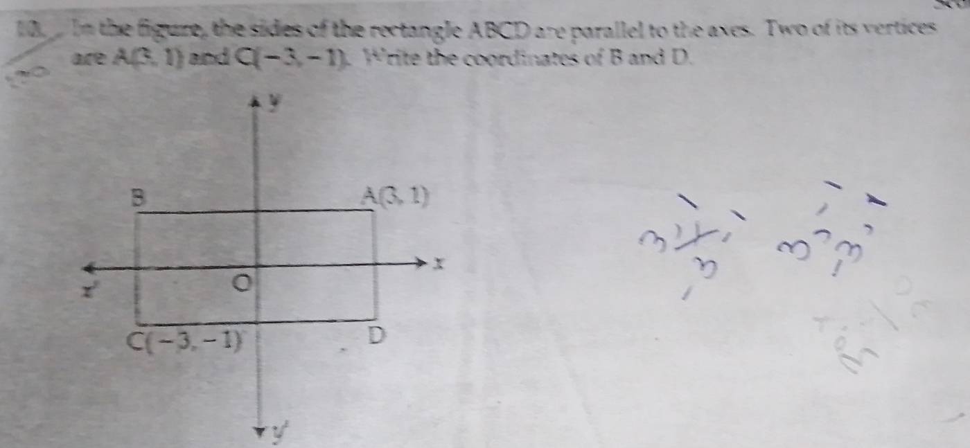 In the figuze, the sides of the rectangle ABCD are parallel to the axes. Two of its vertices
are A(3,1) and C(-3,-1). Write the coordinates of B and D.