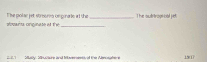 The polar jet streams originate at the _ The subtropical jet 
streams originate at the_ 
2.3.1 Study: Structure and Movements of the Atmosphere 16/17