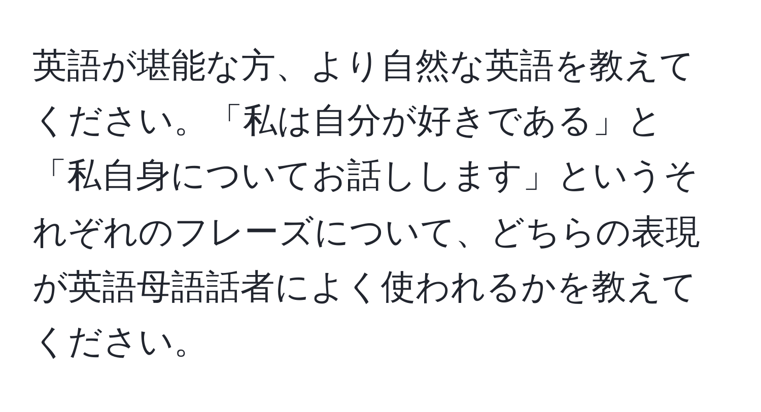 英語が堪能な方、より自然な英語を教えてください。「私は自分が好きである」と「私自身についてお話しします」というそれぞれのフレーズについて、どちらの表現が英語母語話者によく使われるかを教えてください。