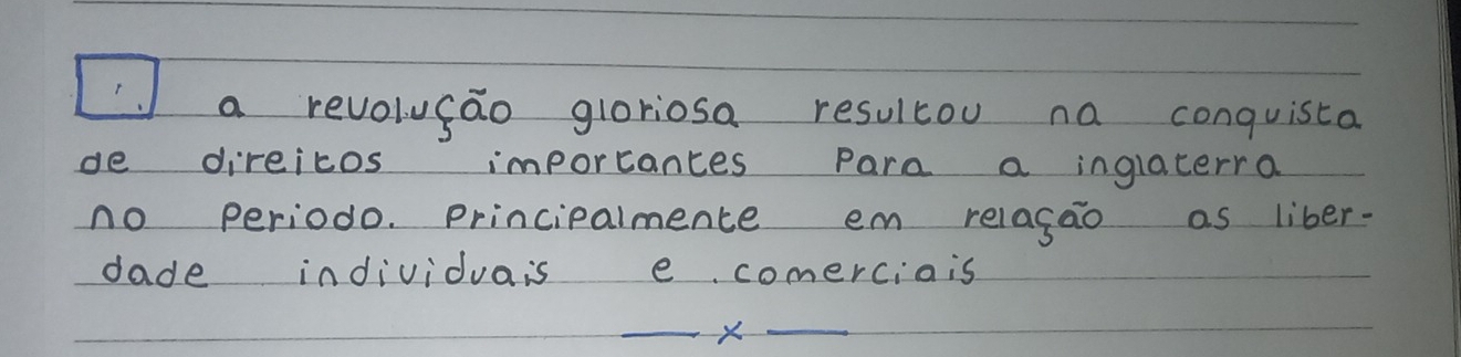 a revolucao gloriosa resultou na conquista 
de direicos imporcances Para a inglaterra 
no periodo. principalmence em relagao as liber- 
dade individuais e comerciais 
_x_